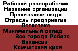 Рабочий-разнорабочий › Название организации ­ Правильные люди › Отрасль предприятия ­ Логистика › Минимальный оклад ­ 30 000 - Все города Работа » Вакансии   . Камчатский край,Петропавловск-Камчатский г.